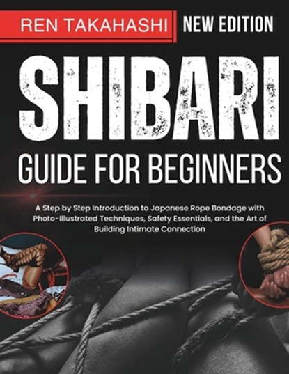 Shibari Guide For Beginners: A Step by Step Introduction to Japanese Rope Bondage with Photo-Illustrated Techniques, Safety Essentials, and the Art of, Ren Takahashi - Paperback - 9798316146048