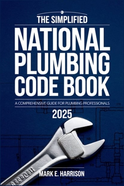 The Simplified National Plumbing Code Book 2025: A Clear and Concise Guide to Plumbing Codes, Standards, and Best Practices, Mark E Harrison - Paperback - 9798316159819