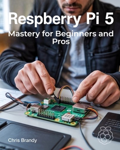 Raspberry Pi 5 Mastery for Beginners and Pros: A Comprehensive Guide to Building Smart Home Devices Custom Electronics and Innovative Projects, Chris Brandy - Paperback - 9798316245277