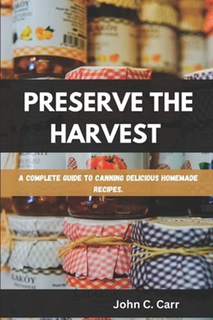 Preserve the Harvest: A Complete Guide to Canning Delicious Homemade Recipes, John C. Carr - Paperback - 9798316382798