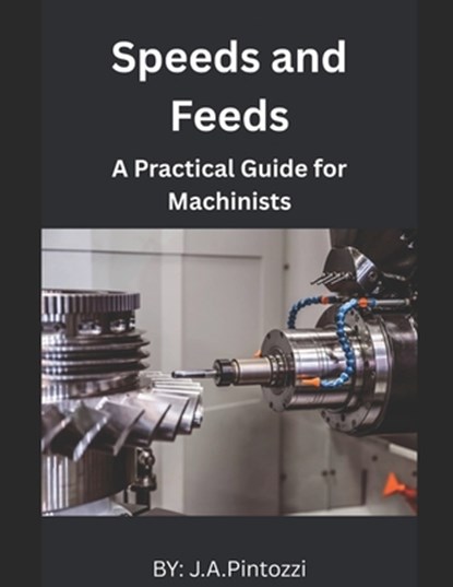 Mastering Speeds and Feeds: A Practical Guide for Machinists, J. a. Pintozzi - Paperback - 9798316532247