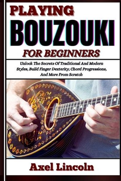 Playing Bouzouki for Beginners: Unlock The Secrets Of Traditional And Modern Styles, Build Finger Dexterity, Chord Progressions, And More From Scratch, Axel Lincoln - Paperback - 9798316599561