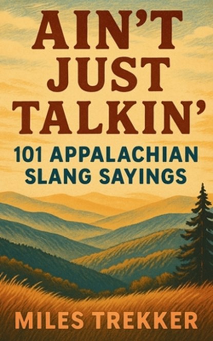 Ain't Just Talkin': 101 Appalachian Slang Sayings: Funny Hillbilly Sayings, Southern Slang, and Trail Talk from the Appalachian Trail - A Pocket Guide, Miles Trekker - Paperback - 9798316608928
