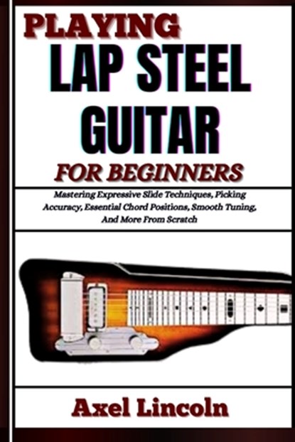 Playing Lap Steel Guitar for Beginners: Mastering Expressive Slide Techniques, Picking Accuracy, Essential Chord Positions, Smooth Tuning, And More Fr, Axel Lincoln - Paperback - 9798316613311