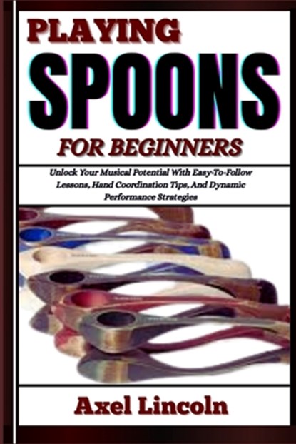Playing Spoons for Beginners: Unlock Your Musical Potential With Easy-To-Follow Lessons, Hand Coordination Tips, And Dynamic Performance Strategies, Axel Lincoln - Paperback - 9798316638741