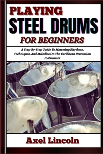 Playing Steel Drums for Beginners: A Step-By-Step Guide To Mastering Rhythms, Techniques, And Melodies On The Caribbean Percussion Instrument, Axel Lincoln - Paperback - 9798316638895