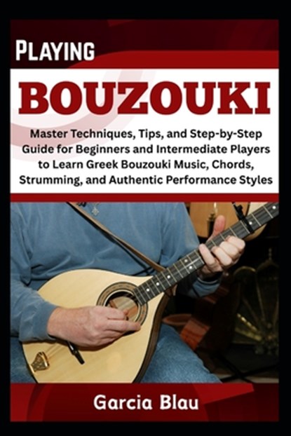 Playing Bouzouki: Master Techniques, Tips, and Step-by-Step Guide for Beginners and Intermediate Players to Learn Greek Bouzouki Music, Chords, Strumm, Garcia Blau - Paperback - 9798316650316