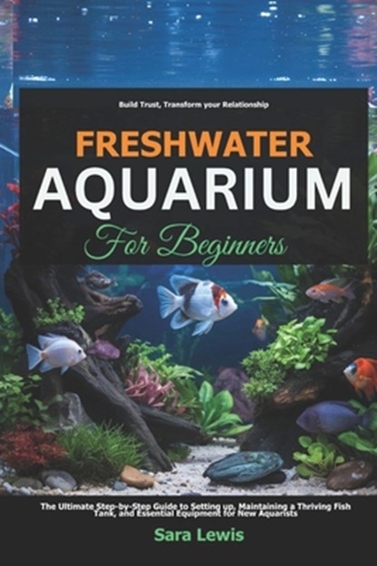 Freshwater Aquarium For Beginners: The Ultimate Step-by-Step Guide to Setting Up, Maintaining a Thriving Fish Tank, and Essential Equipment for New Aq, Sara Lewis - Paperback - 9798316725076
