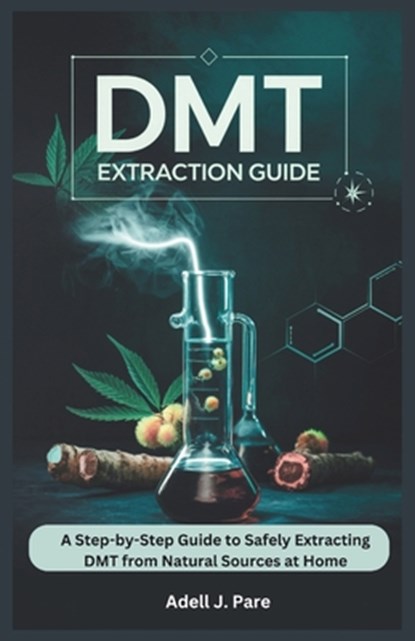 Dmt Extraction Guide: A Step-by-Step Guide to Safely Extracting DMT from Natural Sources at Home, Adell J. Pare - Paperback - 9798316744800