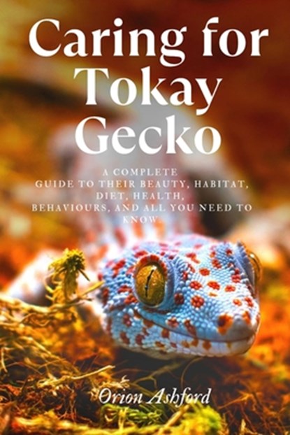 Caring for Tokay Gecko: A complete guide to their beauty, habitat, diet, health, behaviours, and all you need to know., Orion Ashford - Paperback - 9798316778614