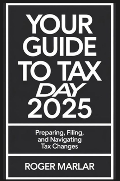 Your Guide to Tax Day 2025: Preparing, Filing, and Navigating Tax Changes, Roger Marlar - Paperback - 9798316899777