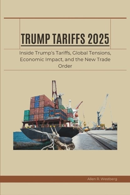 Trump Tariffs 2025: Inside Trump's Tariffs, Global Tensions, Economic Impact, and the New Trade Order, Allen R. Westberg - Paperback - 9798316913190