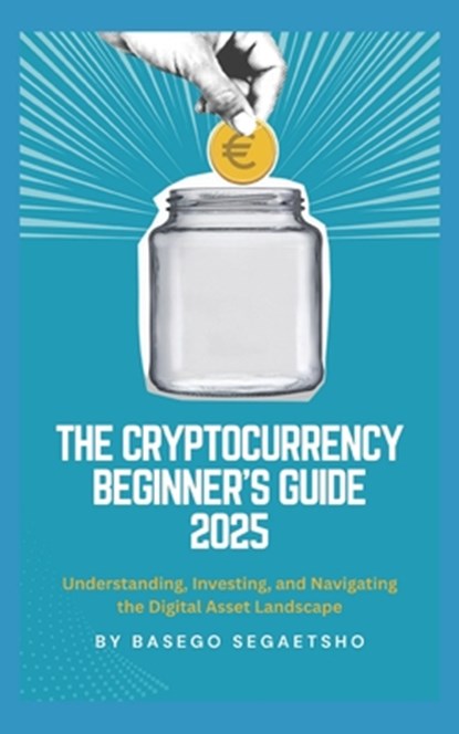 The Cryptocurrency Beginner's Guide 2025: Understanding, Investing, and Navigating the Digital Asset Landscape, Basego Segaetsho - Paperback - 9798317007102