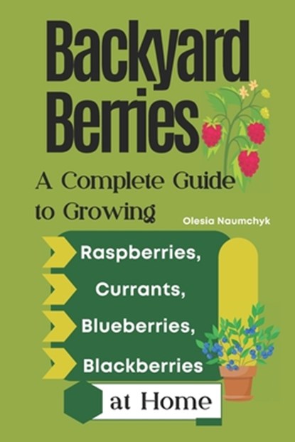 Backyard Berries: A Complete Guide to Growing Raspberries, Currants, Blueberries, and Blackberries at Home, Olesia Naumchyk - Paperback - 9798317081003