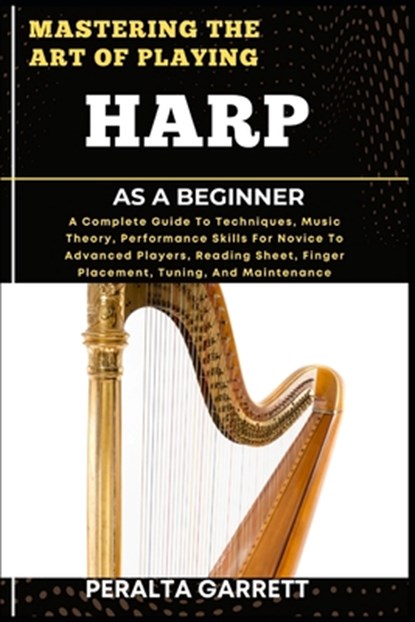 Mastering the Art of Playing Harp as a Beginner: A Complete Guide To Techniques, Music Theory, Performance Skills For Novice To Advanced Players, Read, Peralta Garrett - Paperback - 9798317100148