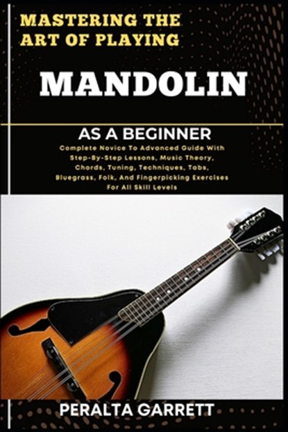 Mastering the Art of Playing Mandolin as a Beginner: Complete Novice To Advanced Guide With Step-By-Step Lessons, Music Theory, Chords, Tuning, Techni, Peralta Garrett - Paperback - 9798317104566
