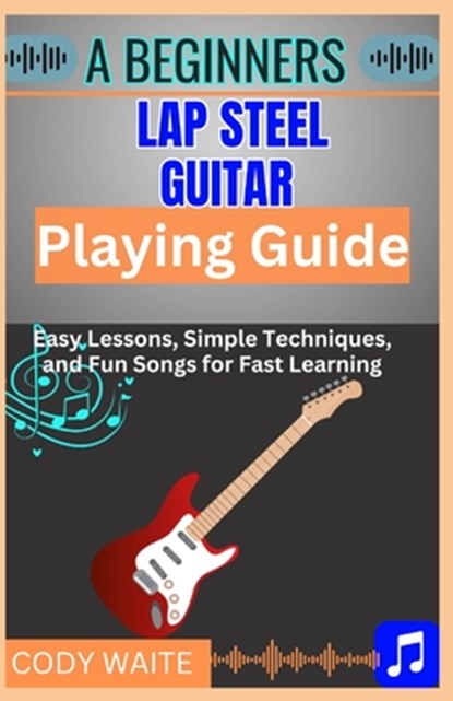A Beginner Lap Steel Guitar Playing Guide: Learn Easy Slide Techniques, Chords, and Songs to Start Playing Instantly", Cody Waite - Paperback - 9798317163105
