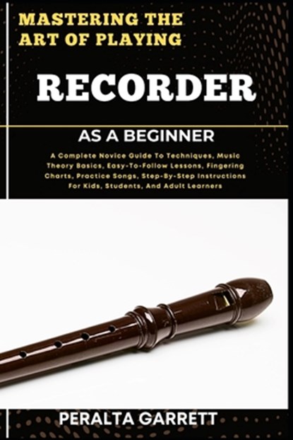 Mastering the Art of Playing Recorder as a Beginner: A Complete Novice Guide To Techniques, Music Theory Basics, Easy-To-Follow Lessons, Fingering Cha, Peralta Garrett - Paperback - 9798317223045
