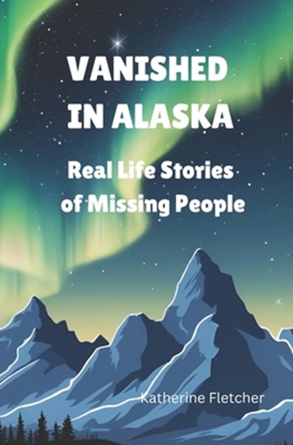 Vanished in Alaska: Real Life Stories of Missing People, Katherine Fletcher - Paperback - 9798317236366