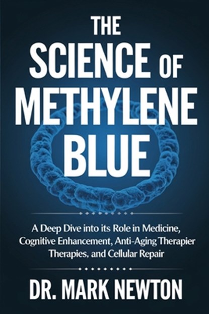 The Science of Methylene Blue: A Deep Dive into Its Role in Medicine, Cognitive Enhancement, Anti-Aging Therapies, and Cellular Repair., Mark Newton - Paperback - 9798317248314