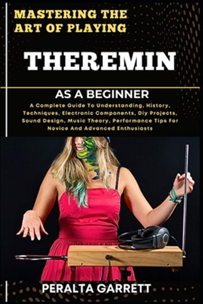 Mastering the Art of Playing Theremin as a Beginner: A Complete Guide To Understanding, History, Techniques, Electronic Components, Diy Projects, Soun, Peralta Garrett - Paperback - 9798317339999