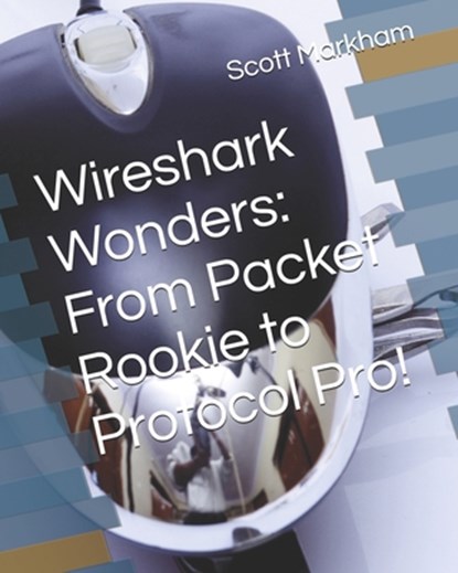 Wireshark Wonders: From Packet Rookie to Protocol Pro!, Scott Markham - Paperback - 9798317480561