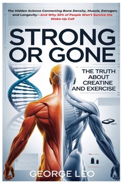 Strong or Gone: The Truth About Creatine And Exercise: The Hidden Science Connecting Bone Density, Muscle, Estrogen, and Longevity-And Why 30% of Peop, George Leo - Paperback - 9798319086211