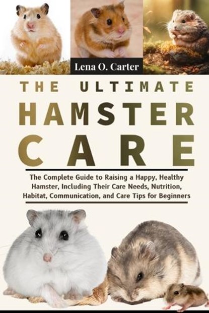 The Ultimate Hamster Care: The Complete Guide To Raising A Happy, Healthy Hamster, Including Their Care Needs, Nutrition, Habitat, Communication, And, Lena O. Carter - Paperback - 9798319106001