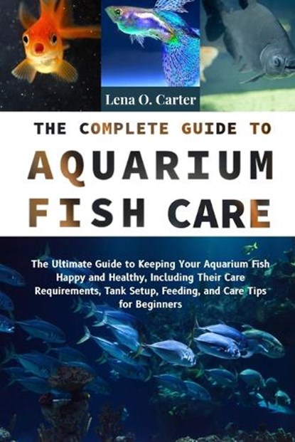 The Complete Guide To Aquarium Fish Care: The Ultimate Guide To Keeping Your Aquarium Fish Happy And Healthy, Including Their Care Requirements, Tank, Lena O. Carter - Paperback - 9798319200068