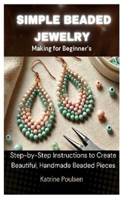 Simple Beaded Jewelry Making for Beginner's: Step-by-Step Instructions to Create Beautiful, Handmade Beaded Pieces, Katrine Poulsen - Paperback - 9798319313119