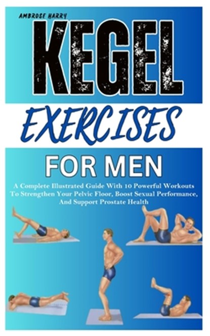 Kegel Exercises for Men: A Complete Illustrated Guide With 10 Powerful Workouts To Strengthen Your Pelvic Floor, Boost Sexual Performance, And Support, Ambrose Harry - Paperback - 9798319391575