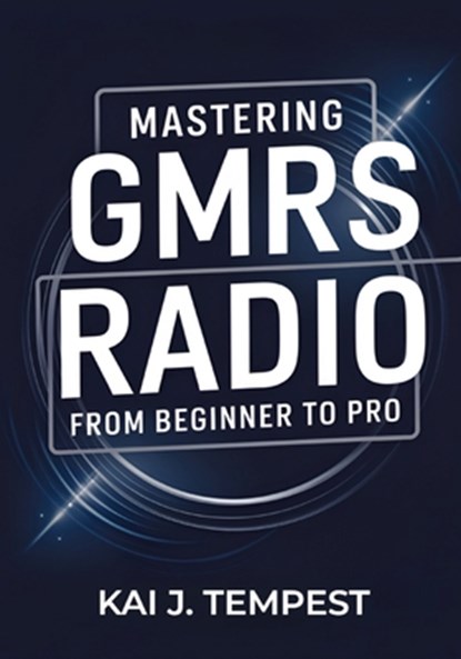 Mastering GMRS Radio From Beginner To Pro: The Definitive Guide to Features, Setup, Programming, Communication Techniques, Troubleshooting, Tips, Tric, Kai J. Tempest - Paperback - 9798319420367