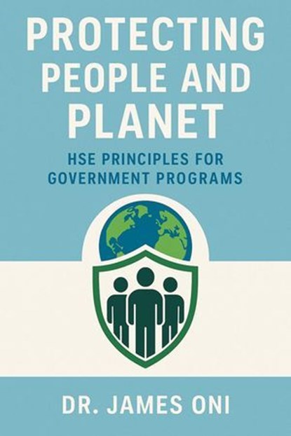 Protecting People and Planet HSE Principles for Government Programs – Ensuring Compliance, Safety, and Sustainability in Public Sector Operations, JAMES ONI - Ebook - 9798319424990