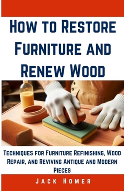 How to Restore Furniture and Renew Wood: Techniques for Furniture Refinishing, Wood Repair, and Reviving Antique and Modern Pieces, Jack Homer - Paperback - 9798320515366