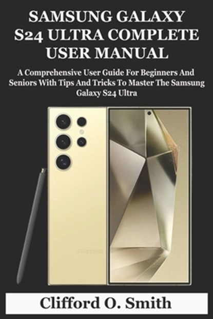 Samsung Galaxy S24 Ultra Complete User Manual: A Comprehensive User Guide For Beginners And Seniors With Tips And Tricks To Master The Samsung Galaxy, Clifford O. Smith - Paperback - 9798320570914