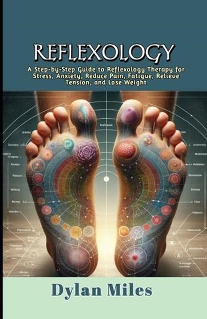 Reflexology: A Step-by-Step Guide to Reflexology Therapy for Stress, Anxiety, Reduce Pain, Fatigue, Relieve Tension, and Lose Weigh, Dylan Miles - Paperback - 9798320619651