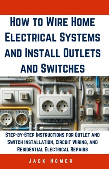 How to Wire Home Electrical Systems and Install Outlets and Switches: Step-by-Step Instructions for Outlet and Switch Installation, Circuit Wiring, an, Jack Homer - Paperback - 9798320643946