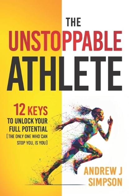 The Unstoppable Athlete: 12 Keys To Unlock Your Full Potential: Mindset, Confidence, & Peak Performance Habits for Teen and College Athletes Who Play, Andrew Simpson - Paperback - 9798321008454