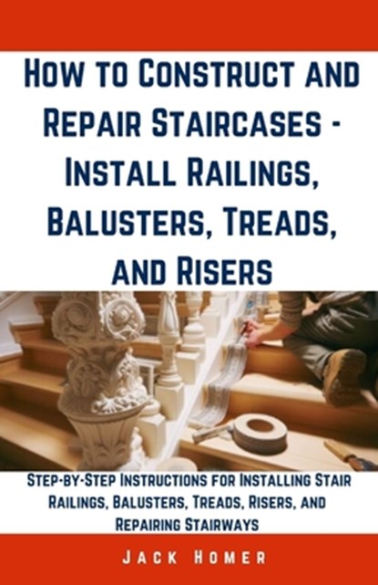 How to Construct and Repair Staircases - Install Railings, Balusters, Treads, and Risers: Step-by-Step Instructions for Installing Stair Railings, Bal, Jack Homer - Paperback - 9798321099506