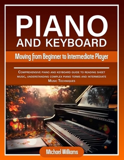 Piano and Keyboard for Intermediate: Comprehensive Guide for Moving from Beginners to Intermediate Piano Techniques, Terms and Reading Sheet Music, Michael Williams - Paperback - 9798321255926