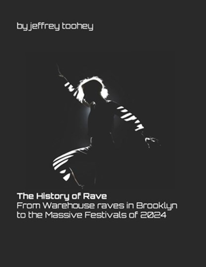 The History of Rave: From Warehouse raves in Brooklyn to the Massive Festivals of 2024, Jeffrey Toohey - Paperback - 9798321473344