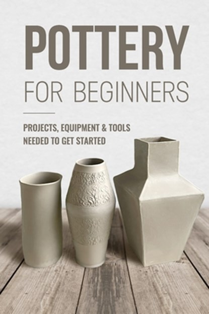 Pottery For Beginners: Projects, Equipment & Tools Needed To Get Started: Pottery Making Guide, George Knight - Paperback - 9798321764398