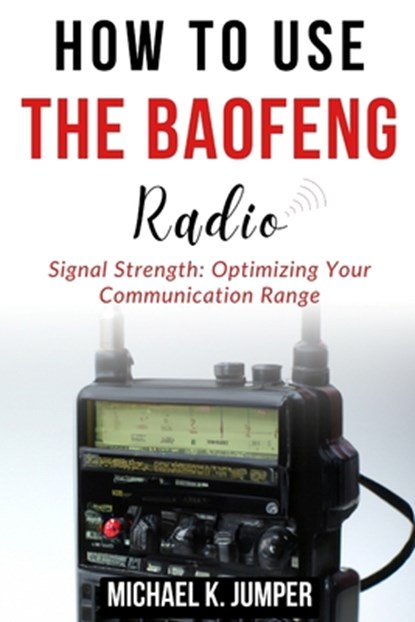 How to Use the Baofeng Radio: Signal Strength: Optimizing Your Communication Range, Michael K. Jumper - Paperback - 9798322051336
