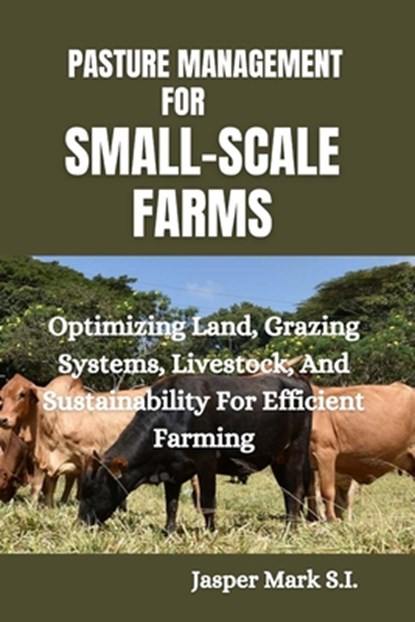 Pasture Management for Small-Scale Farms: Optimizing Land, Grazing Systems, Livestock, And Sustainability For Efficient Farming, Jasper Mark S. I. - Paperback - 9798322263067