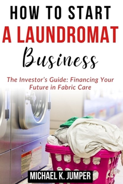 How to Start a Laundromat Business: The Investor's Guide: Financing Your Future in Fabric Care, Michael K. Jumper - Paperback - 9798322315292