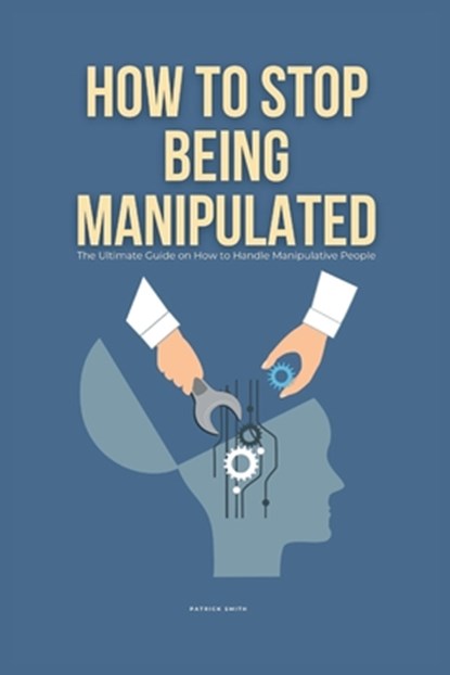How To Stop Being Manipulated: The Ultimate Guide on How to Handle Manipulative People, Patrick Smith - Paperback - 9798322501381
