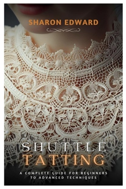 Shuttle Tatting: A Complete Guide for Beginners to Advanced Techniques, Sharon Edward - Paperback - 9798322591887