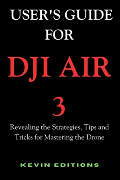 User's Guide For DJI Air 3: Revealing the Strategies, Tips and Tricks for Mastering the Drone, Kevin Editions - Paperback - 9798322832010