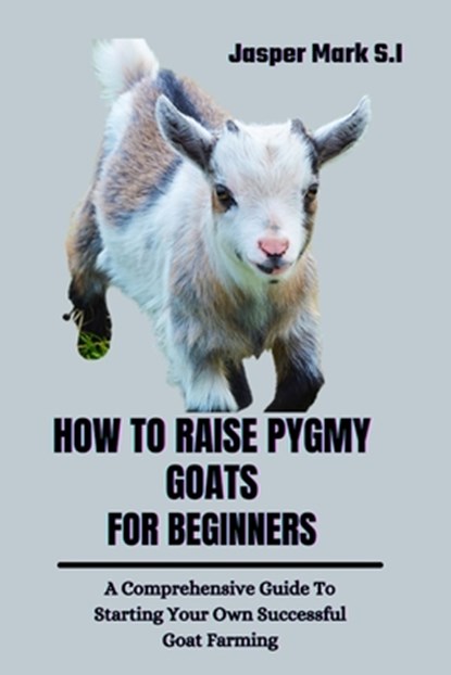 How to Raise Pygmy Goats for Beginners: A Comprehensive Guide To Starting Your Own Successful Goat Farming, Jasper Mark S. I. - Paperback - 9798322953098
