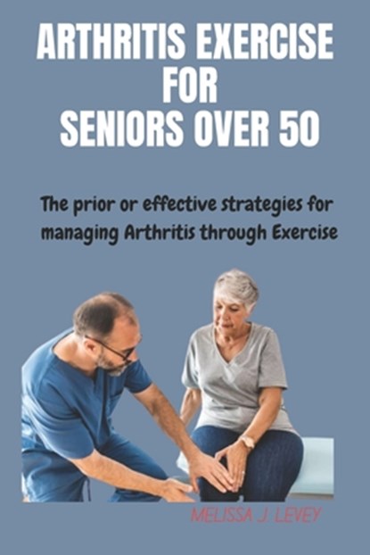 Arthritis Exercises for Seniors Over 50: The prior or effective strategies and techniques for managing Arthritis through exercise, Melissa J. Levey - Paperback - 9798323126415